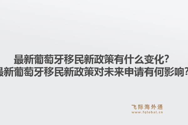 最新葡萄牙移民新政策有什么变化?最新葡萄牙移民新政策对未来申请有何影响?1.jpg