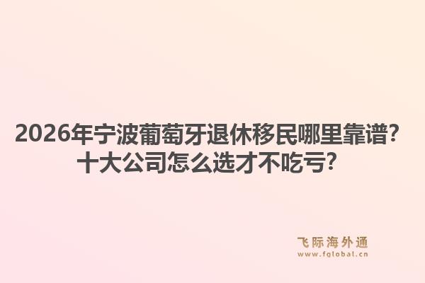 2026年宁波葡萄牙退休移民哪里靠谱？十大公司怎么选才不吃亏？1.jpg