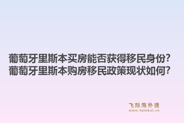 葡萄牙里斯本买房能否获得移民身份?葡萄牙里斯本购房移民政策现状如何?1.jpg