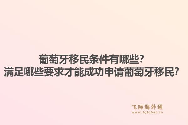 葡萄牙移民条件有哪些？满足哪些要求才能成功申请葡萄牙移民？1.jpg