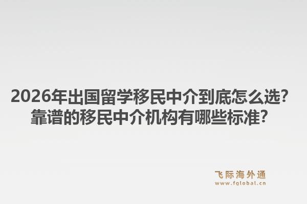 2026年出国留学移民中介到底怎么选？靠谱的移民中介机构有哪些标准？1.jpg