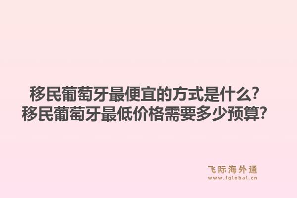 移民葡萄牙最便宜的方式是什么？移民葡萄牙最低价格需要多少预算？1.jpg