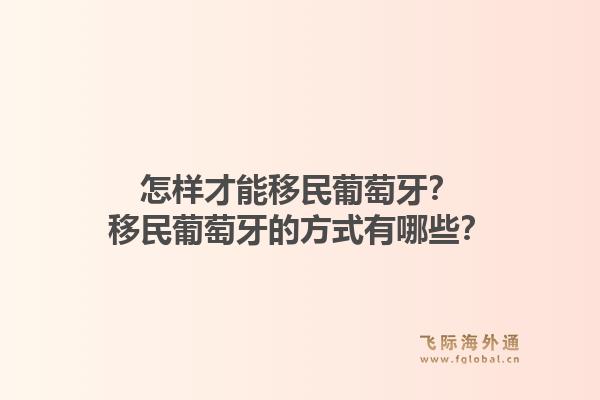 怎样才能移民葡萄牙？移民葡萄牙的方式有哪些？1.jpg