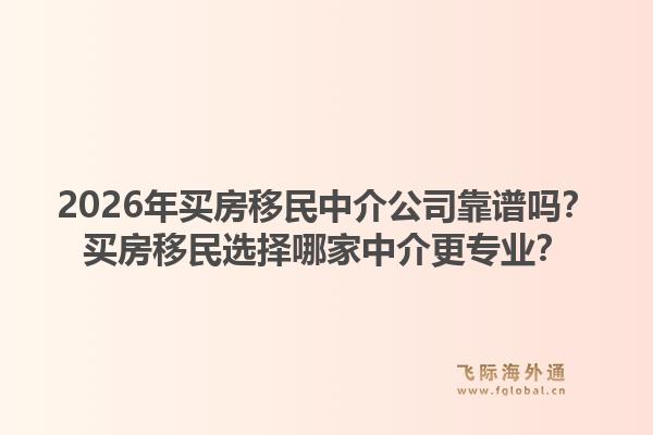2026年买房移民中介公司靠谱吗?买房移民选择哪家中介更专业?1.jpg