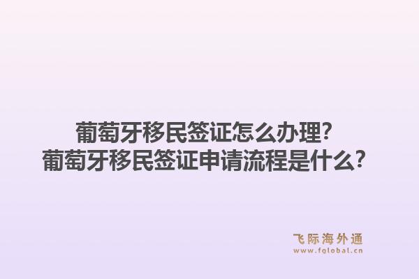 葡萄牙移民签证怎么办理?葡萄牙移民签证申请流程是什么?1.jpg