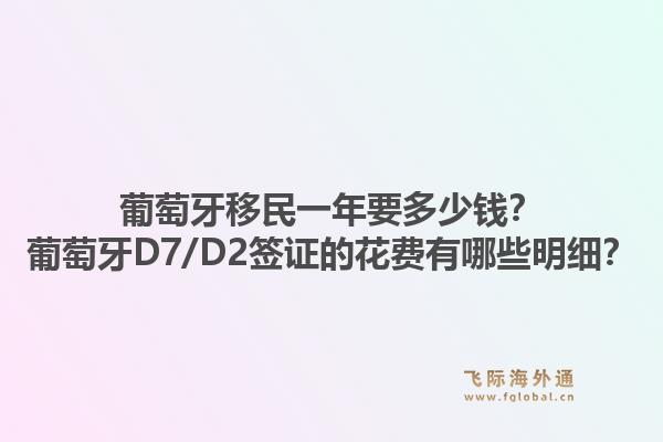 葡萄牙移民一年要多少钱？葡萄牙D7/D2签证的花费有哪些明细？1.jpg