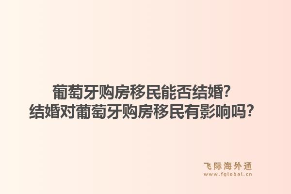 葡萄牙购房移民能否结婚？结婚对葡萄牙购房移民有影响吗？1.jpg