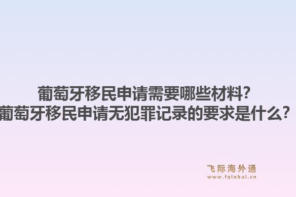 葡萄牙移民申请需要哪些材料？葡萄牙移民申请无犯罪记录的要求是什么？1.jpg