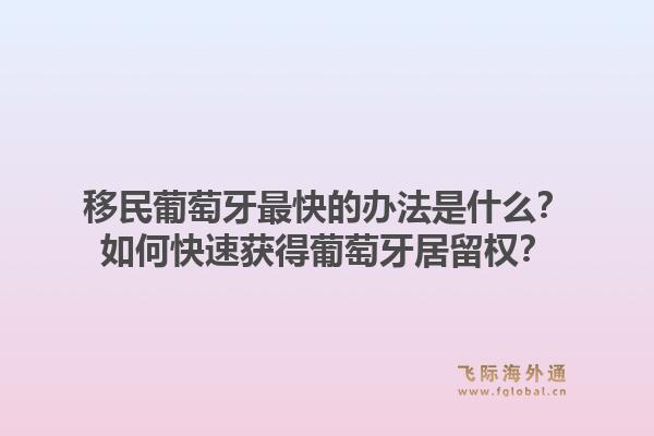 移民葡萄牙最快的办法是什么？如何快速获得葡萄牙居留权？1.jpg
