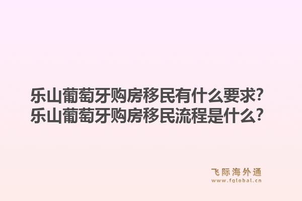 乐山葡萄牙购房移民有什么要求?乐山葡萄牙购房移民流程是什么?1.jpg