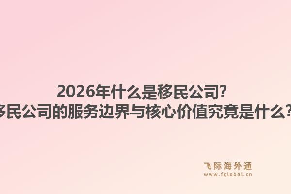 2026年什么是移民公司？移民公司的服务边界与核心价值究竟是什么？1.jpg