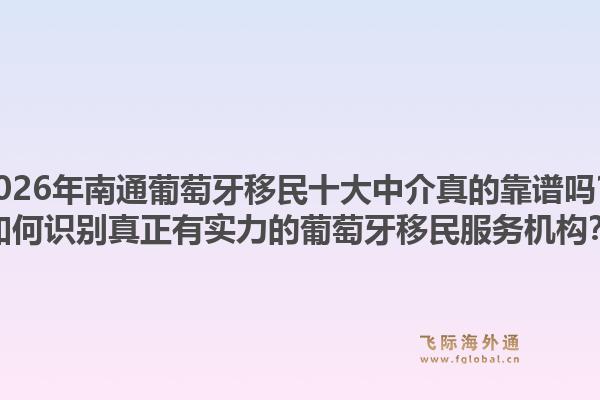 2026年南通葡萄牙移民十大中介真的靠谱吗？如何识别真正有实力的葡萄牙移民服务机构？1.jpg