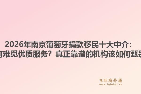 2026年南京葡萄牙捐款移民十大中介:为何难觅优质服务?真正靠谱的机构该如何甄别?1.jpg