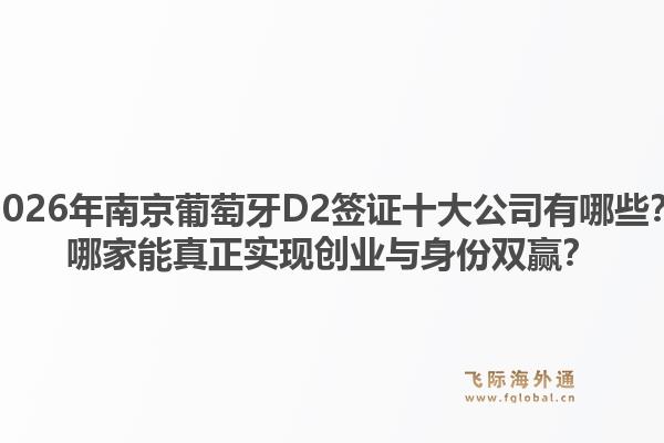 2026年南京葡萄牙D2签证十大公司有哪些？哪家能真正实现创业与身份双赢？1.jpg