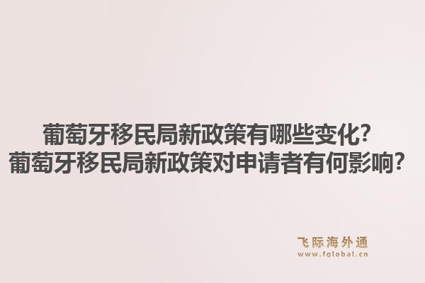 葡萄牙移民局新政策有哪些变化？葡萄牙移民局新政策对申请者有何影响？1.jpg