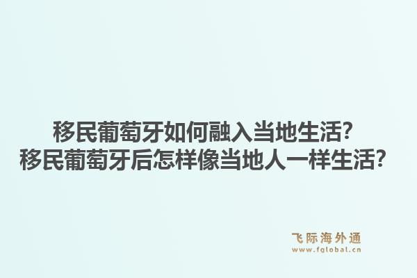 移民葡萄牙如何融入当地生活？移民葡萄牙后怎样像当地人一样生活？1.jpg