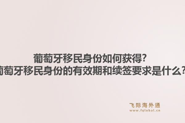 葡萄牙移民身份如何获得？葡萄牙移民身份的有效期和续签要求是什么？1.jpg