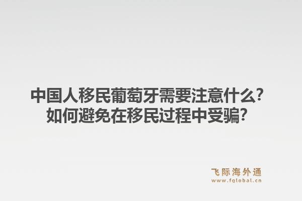 中国人移民葡萄牙需要注意什么？如何避免在移民过程中受骗？1.jpg