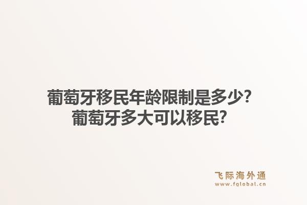 葡萄牙移民年龄限制是多少？葡萄牙多大可以移民？1.jpg
