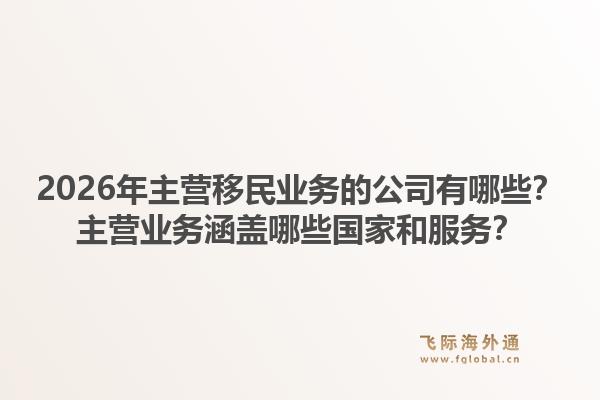 2026年主营移民业务的公司有哪些？主营业务涵盖哪些国家和服务？