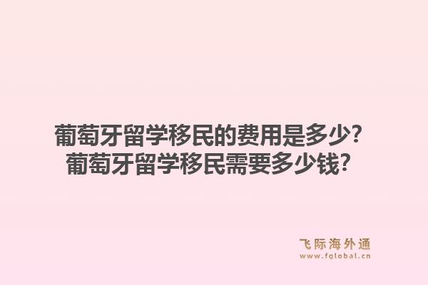葡萄牙留学移民的费用是多少？葡萄牙留学移民需要多少钱？1.jpg