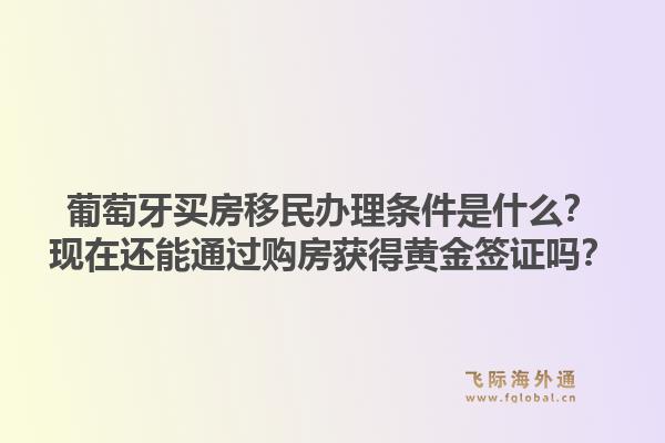 葡萄牙买房移民办理条件是什么？现在还能通过购房获得黄金签证吗？1.jpg