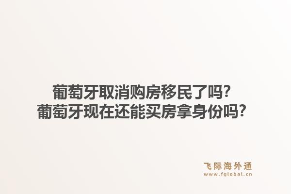 葡萄牙取消购房移民了吗?葡萄牙现在还能买房拿身份吗?1.jpg