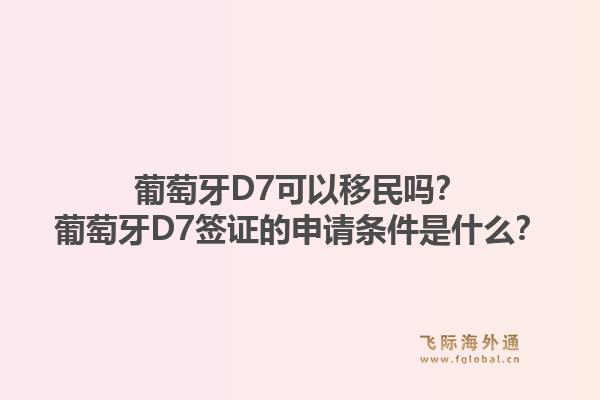 葡萄牙D7可以移民吗？葡萄牙D7签证的申请条件是什么？1.jpg