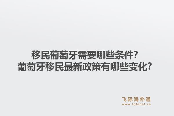 移民葡萄牙需要哪些条件？葡萄牙移民最新政策有哪些变化？1.jpg