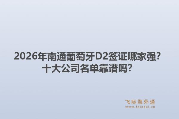 2026年南通葡萄牙D2签证哪家强？十大公司名单靠谱吗？1.jpg