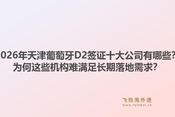 2026年天津葡萄牙D2签证十大公司有哪些？为何这些机构难满足长期落地需求？1.jpg