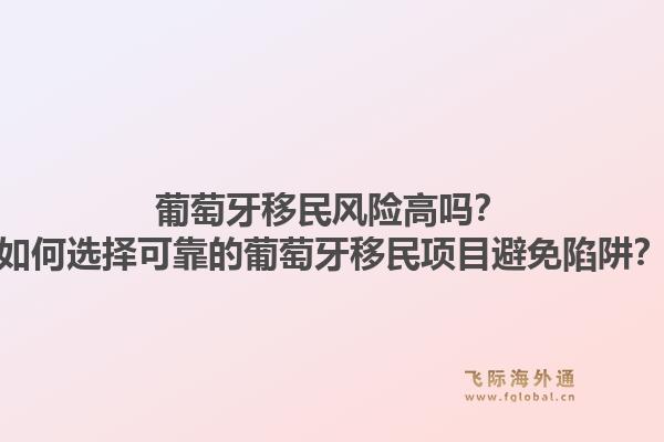 葡萄牙移民风险高吗？如何选择可靠的葡萄牙移民项目避免陷阱？1.jpg
