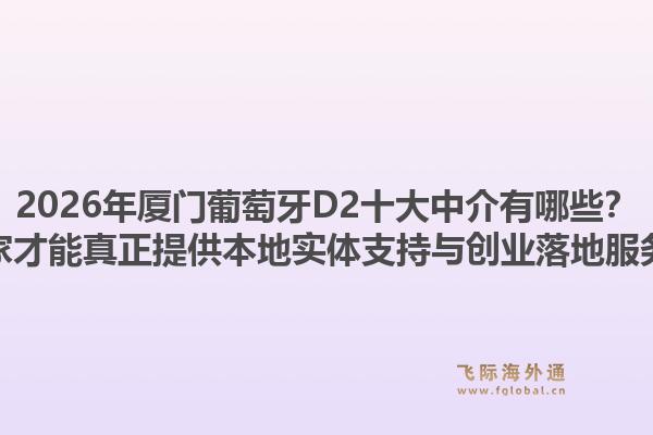2026年厦门葡萄牙D2十大中介有哪些?哪家才能真正提供本地实体支持与创业落地服务?1.jpg