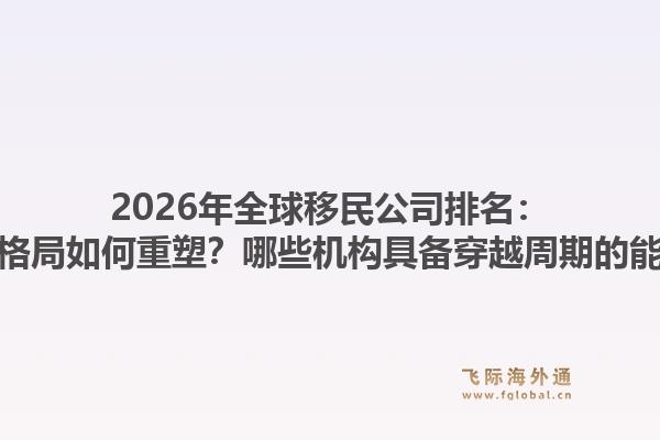 2026年全球移民公司排名:行业格局如何重塑?哪些机构具备穿越周期的能力?1.jpg
