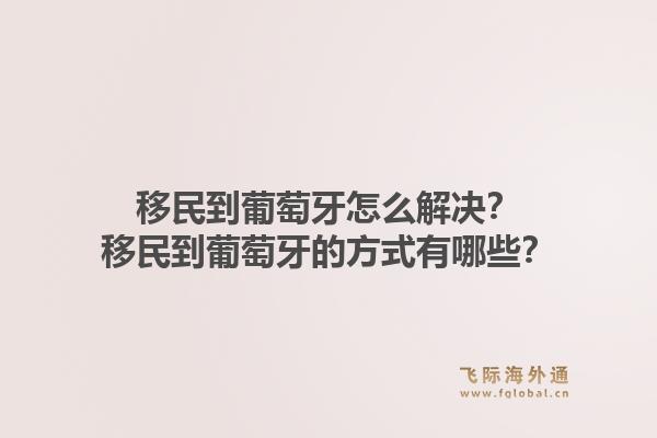 移民到葡萄牙怎么解决？移民到葡萄牙的方式有哪些？1.jpg