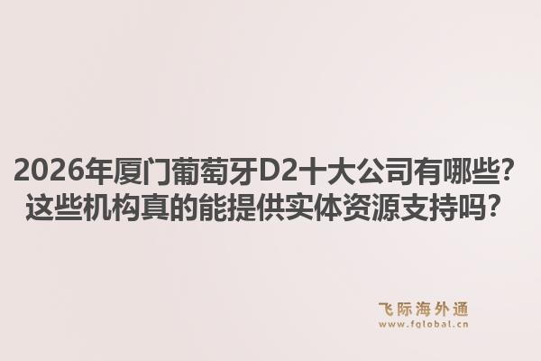 2026年厦门葡萄牙D2十大公司有哪些？这些机构真的能提供实体资源支持吗？1.jpg