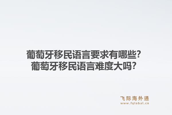 葡萄牙移民语言要求有哪些？葡萄牙移民语言难度大吗？1.jpg