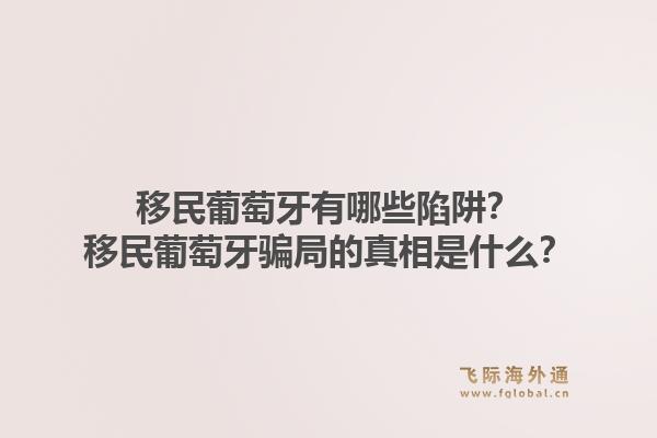 移民葡萄牙有哪些陷阱?移民葡萄牙骗局的真相是什么?1.jpg