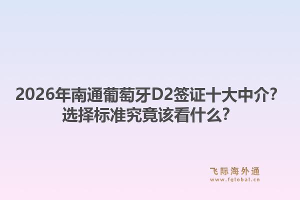 2026年南通葡萄牙D2签证十大中介？选择标准究竟该看什么？1.jpg