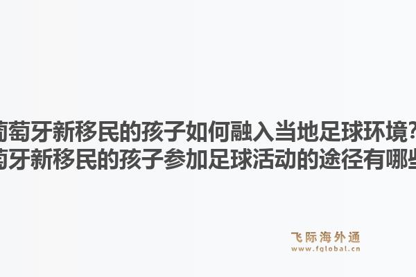 葡萄牙新移民的孩子如何融入当地足球环境？葡萄牙新移民的孩子参加足球活动的途径有哪些？1.jpg