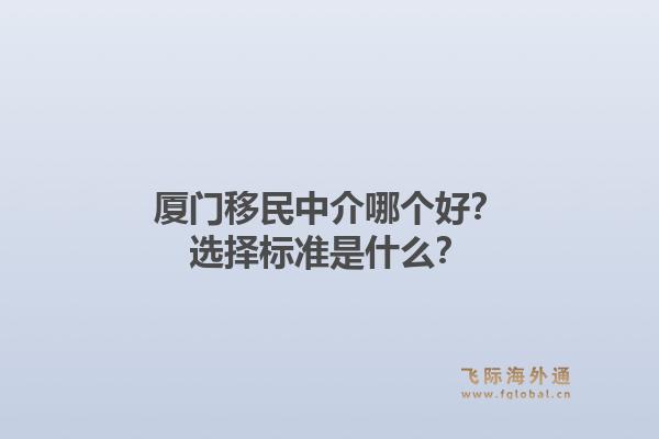 厦门移民中介哪个好？选择标准是什么？1.jpg