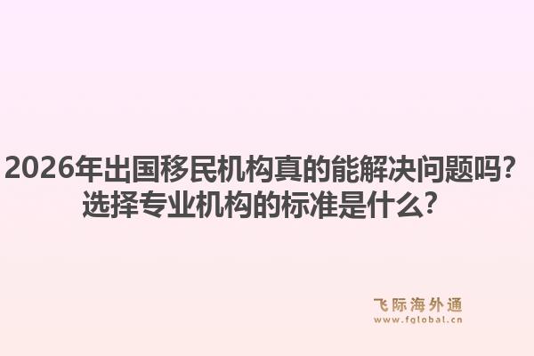 2026年出国移民机构真的能解决问题吗？选择专业机构的标准是什么？1.jpg