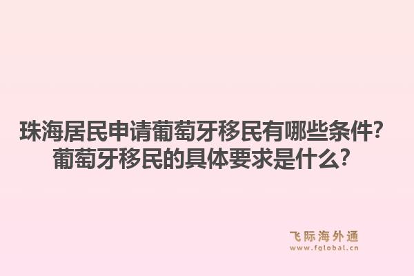 珠海居民申请葡萄牙移民有哪些条件？葡萄牙移民的具体要求是什么？1.jpg