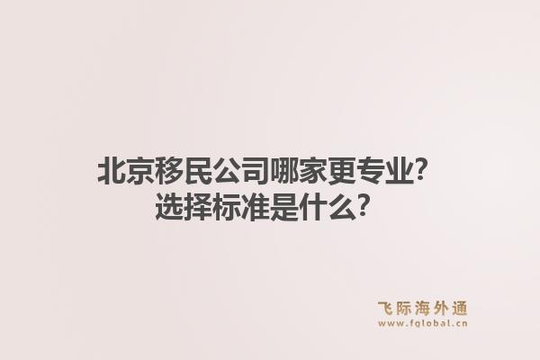 北京移民公司哪家更专业?选择标准是什么?1.jpg