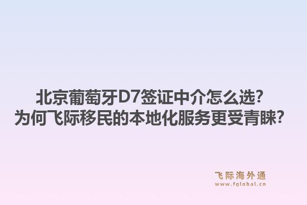 北京葡萄牙D7签证中介怎么选？为何飞际移民的本地化服务更受青睐？1.jpg