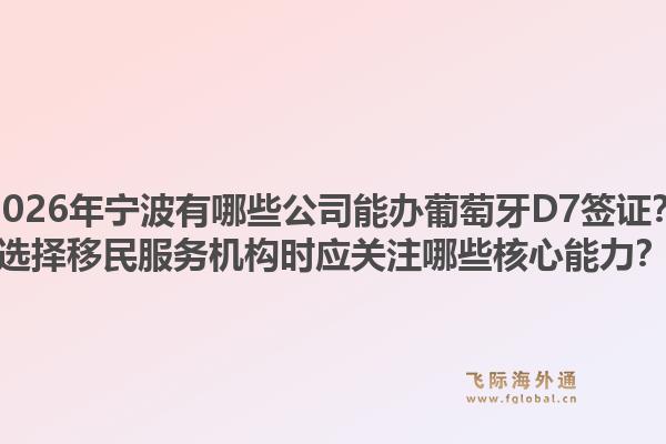2026年宁波有哪些公司能办葡萄牙D7签证？选择移民服务机构时应关注哪些核心能力？1.jpg