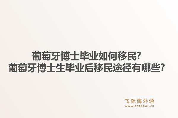 葡萄牙博士毕业如何移民？葡萄牙博士生毕业后移民途径有哪些？1.jpg