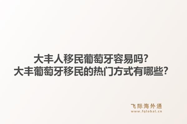 大丰人移民葡萄牙容易吗？大丰葡萄牙移民的热门方式有哪些？1.jpg