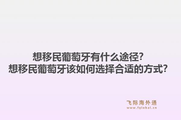 想移民葡萄牙有什么途径？想移民葡萄牙该如何选择合适的方式？1.jpg