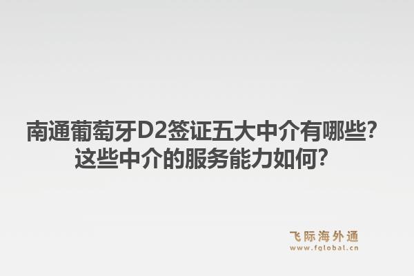 南通葡萄牙D2签证五大中介有哪些？这些中介的服务能力如何？1.jpg